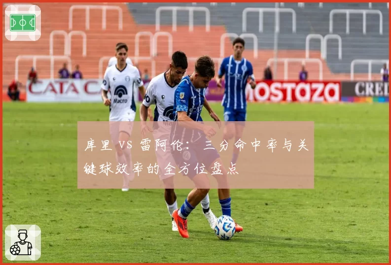 库里 vs 雷阿伦：三分命中率与关键球效率的全方位盘点