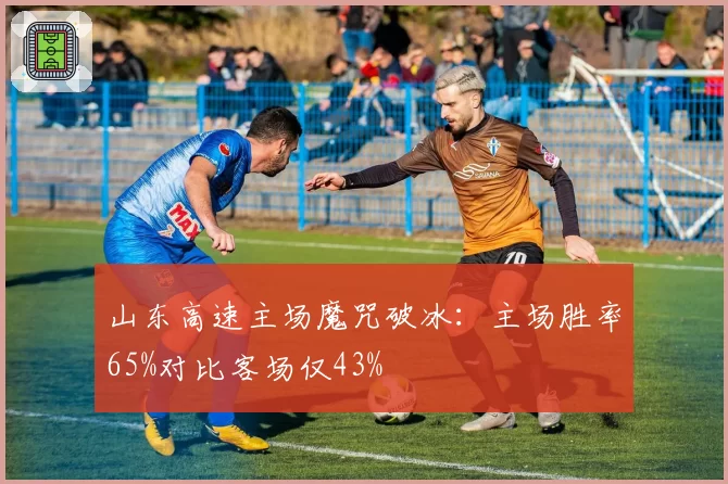 山东高速主场魔咒破冰：主场胜率65%对比客场仅43%