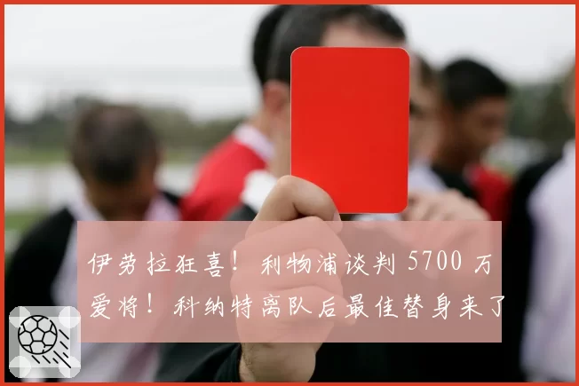 伊劳拉狂喜!利物浦谈判 5700 万爱将!科纳特离队后最佳替身来了