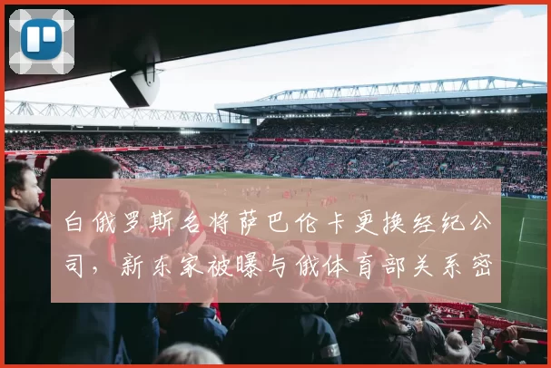 白俄罗斯名将萨巴伦卡更换经纪公司，新东家被曝与俄体育部关系密切