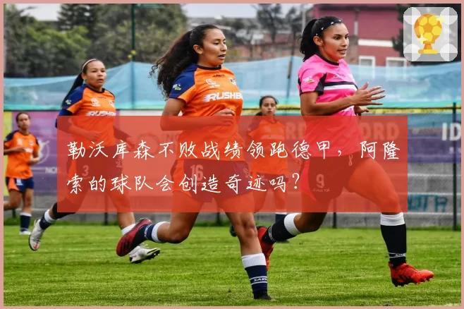勒沃库森不败战绩领跑德甲,阿隆索的球队会创造奇迹吗?