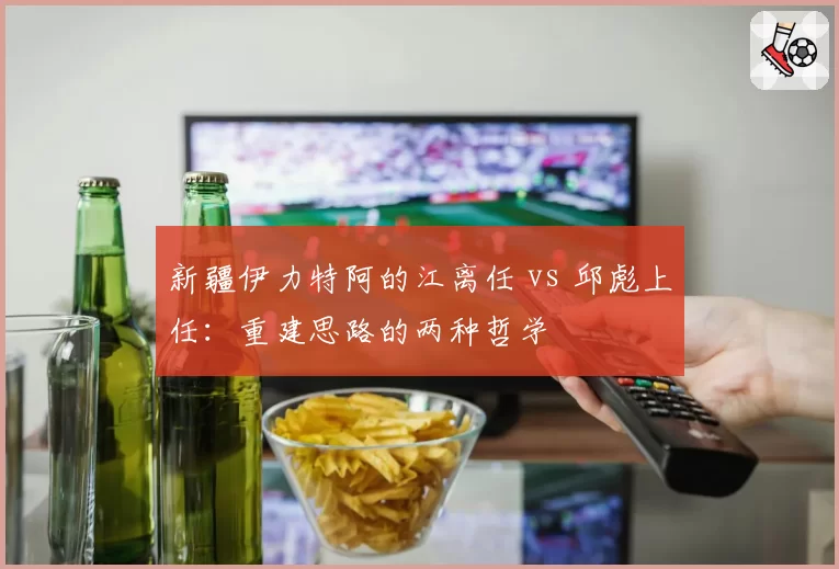 新疆伊力特阿的江离任 vs 邱彪上任：重建思路的两种哲学