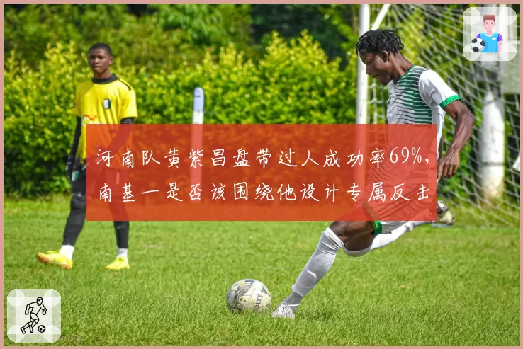 河南队黄紫昌盘带过人成功率69%，南基一是否该围绕他设计专属反击套路？