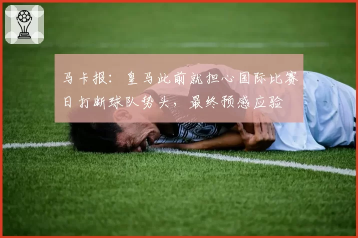 马卡报：皇马此前就担心国际比赛日打断球队势头，最终预感应验