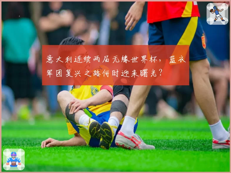 意大利连续两届无缘世界杯，蓝衣军团复兴之路何时迎来曙光？