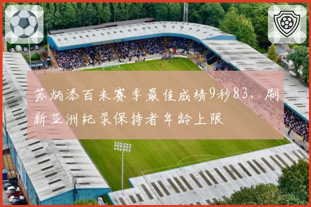 苏炳添百米赛季最佳成绩9秒83，刷新亚洲纪录保持者年龄上限