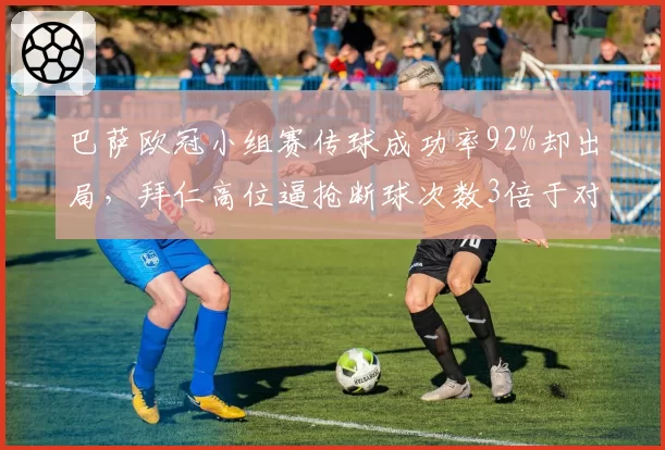 巴萨欧冠小组赛传球成功率92%却出局，拜仁高位逼抢断球次数3倍于对手