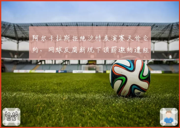 阿尔卡拉斯拒绝沙特表演赛天价合约，网球反腐新规下顶薪邀约遭经纪人强烈反对__br_