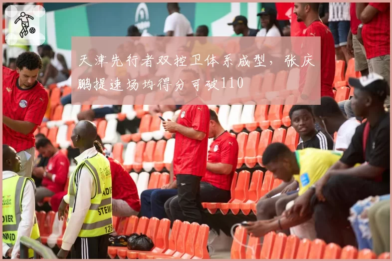 天津先行者双控卫体系成型，张庆鹏提速场均得分可破110