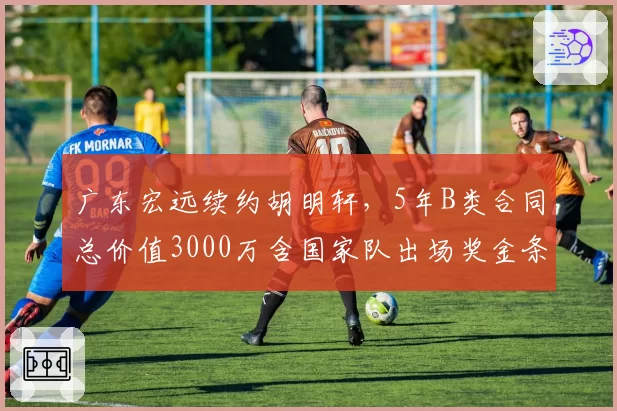 广东宏远续约胡明轩，5年B类合同总价值3000万含国家队出场奖金条款