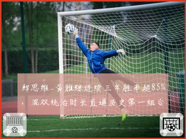 郑思维_黄雅琼连续三年胜率超85%，混双统治时长直逼历史第一组合