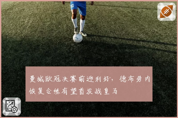 曼城欧冠决赛前迎利好,德布劳内恢复合练有望首发战皇马
