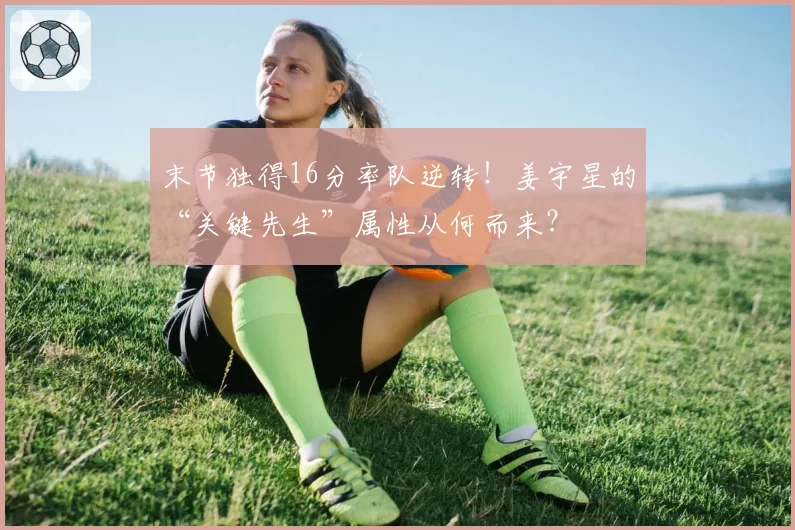 末节独得16分率队逆转！姜宇星的“关键先生”属性从何而来？